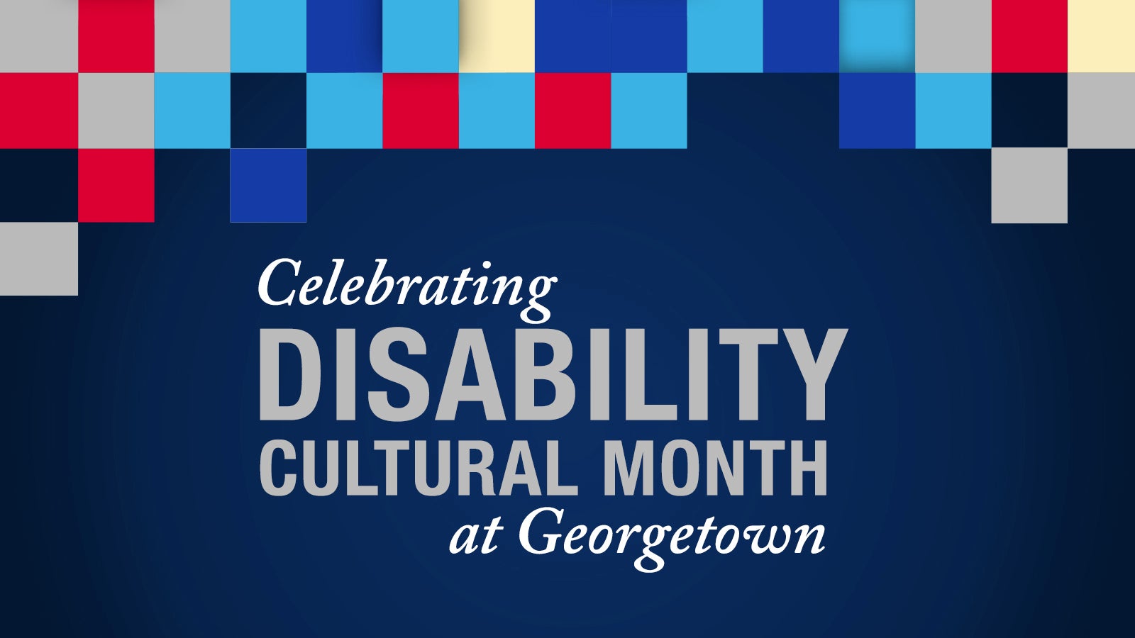 Graphic with gray, red, light blue, dark blue and yellow boxes with the text "Celebrating Disability Cultural Month at Georgetown"